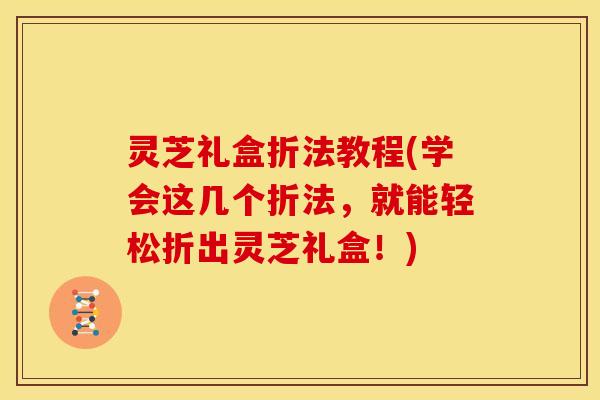 灵芝礼盒折法教程(学会这几个折法,就能轻松折出灵芝礼盒!)