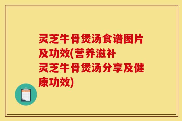 灵芝牛骨煲汤食谱图片及功效(营养滋补 灵芝牛骨煲汤分享及健康功效)