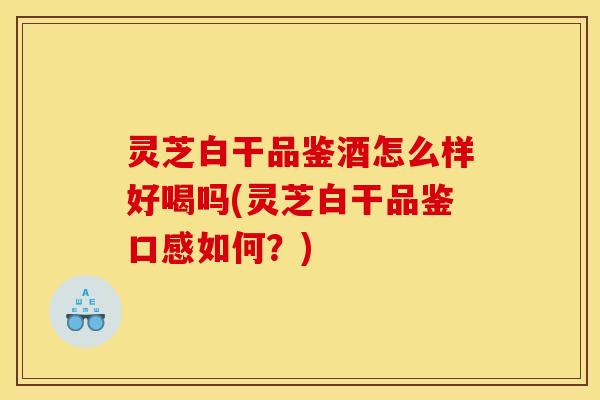 灵芝白干品鉴酒怎么样好喝吗(灵芝白干品鉴口感如何?)