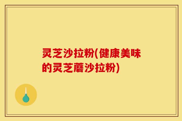灵芝沙拉粉(健康美味的灵芝蘑沙拉粉)