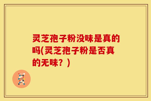 灵芝孢子粉没味是真的吗(灵芝孢子粉是否真的无味?)