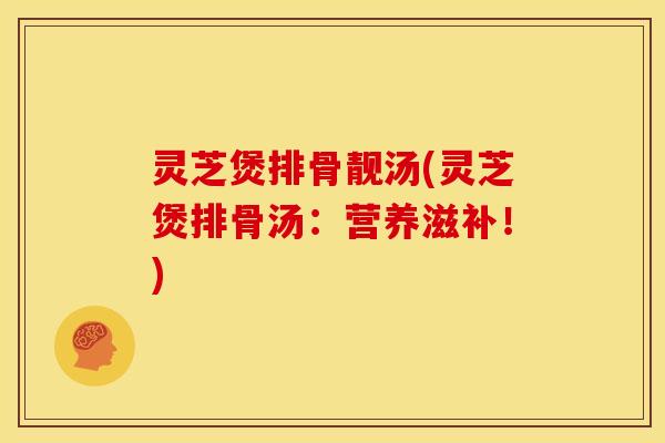 灵芝煲排骨靓汤(灵芝煲排骨汤：营养滋补！)