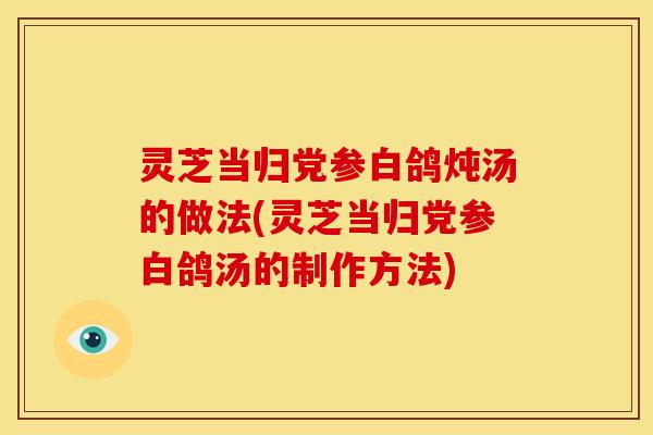 灵芝当归党参白鸽炖汤的做法(灵芝当归党参白鸽汤的制作方法)