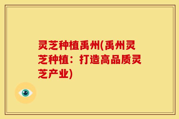 灵芝种植禹州(禹州灵芝种植：打造高品质灵芝产业)