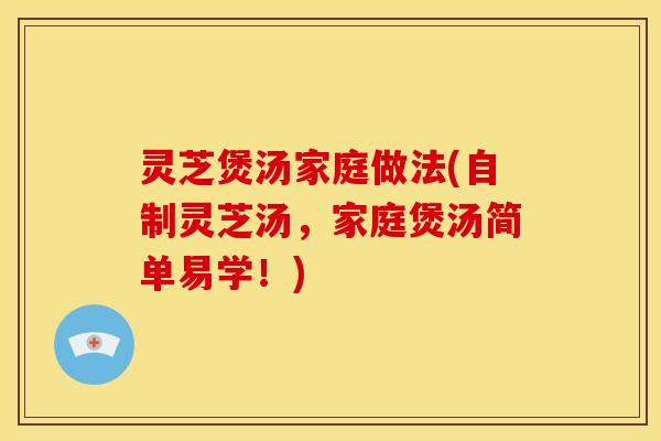 灵芝煲汤家庭做法(自制灵芝汤，家庭煲汤简单易学！)