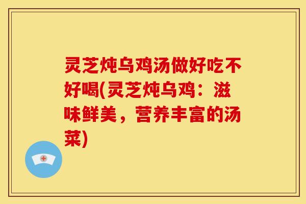 灵芝炖乌鸡汤做好吃不好喝(灵芝炖乌鸡:滋味鲜美,营养丰富的汤菜)