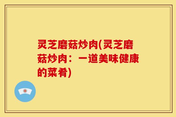 灵芝磨菇炒肉(灵芝磨菇炒肉:一道美味健康的菜肴)