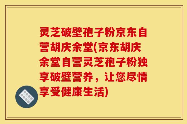 灵芝破壁孢子粉京东自营胡庆余堂(京东胡庆余堂自营灵芝孢子粉独享破壁营养,让您尽情享受健康生活)