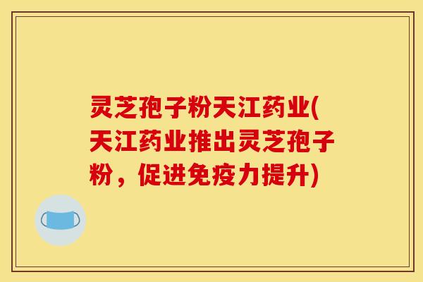 灵芝孢子粉天江药业(天江药业推出灵芝孢子粉,促进免疫力提升)