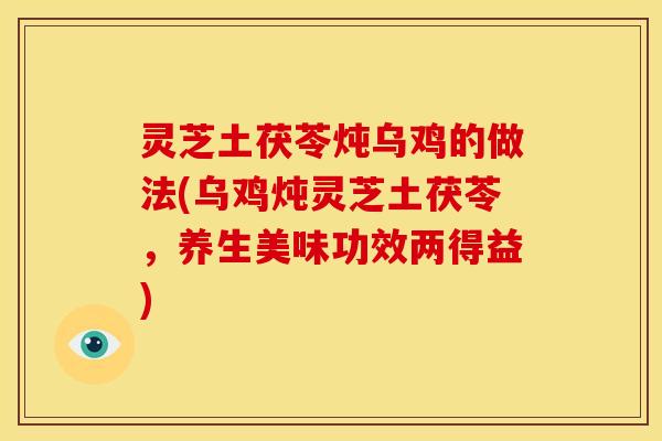 灵芝土茯苓炖乌鸡的做法(乌鸡炖灵芝土茯苓，养生美味功效两得益)
