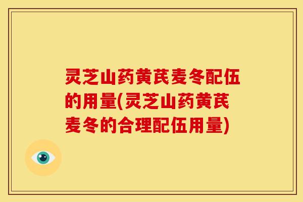 灵芝山药黄芪麦冬配伍的用量(灵芝山药黄芪麦冬的合理配伍用量)