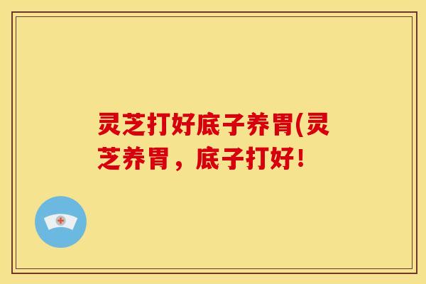 灵芝打好底子养胃(灵芝养胃,底子打好!