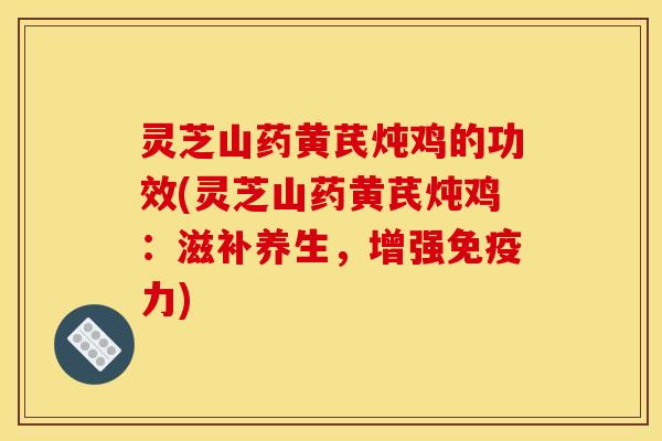 灵芝山药黄芪炖鸡的功效(灵芝山药黄芪炖鸡:滋补养生,增强免疫力)