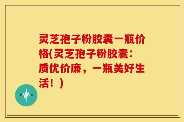 灵芝孢子粉胶囊一瓶价格(灵芝孢子粉胶囊:质优价廉,一瓶美好生活!)