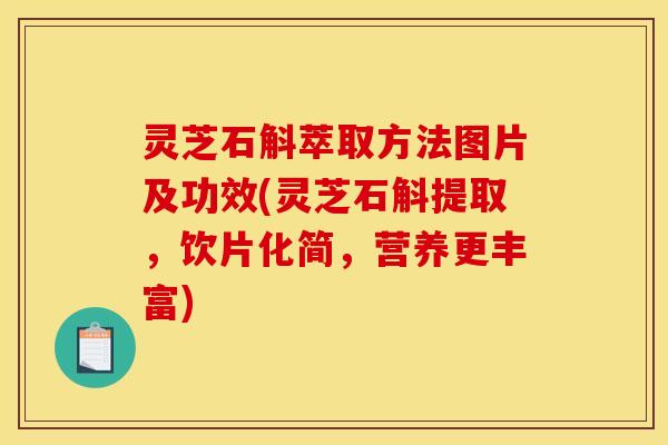 灵芝石斛萃取方法图片及功效(灵芝石斛提取,饮片化简,营养更丰富)