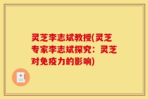 灵芝李志斌教授(灵芝专家李志斌探究:灵芝对免疫力的影响)