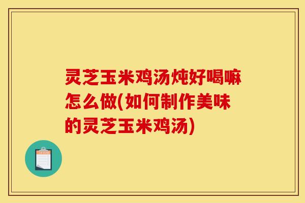 灵芝玉米鸡汤炖好喝嘛怎么做(如何制作美味的灵芝玉米鸡汤)