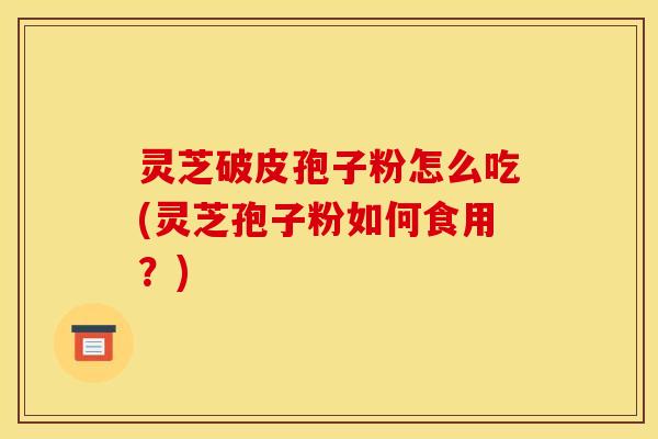 灵芝破皮孢子粉怎么吃(灵芝孢子粉如何食用?)