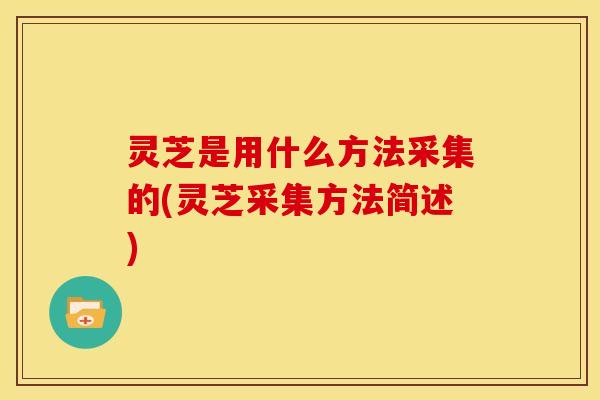 灵芝是用什么方法采集的(灵芝采集方法简述)