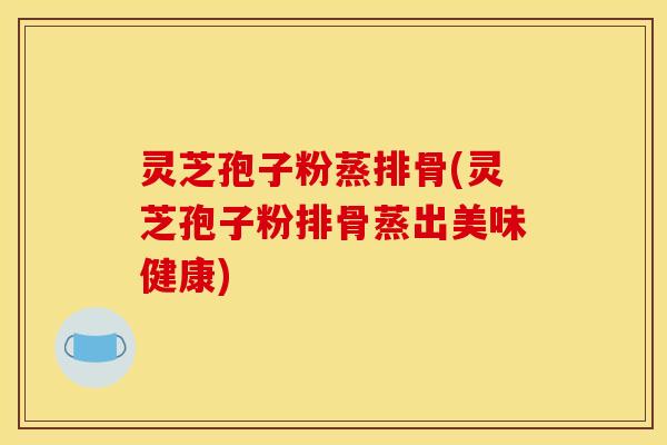 灵芝孢子粉蒸排骨(灵芝孢子粉排骨蒸出美味健康)