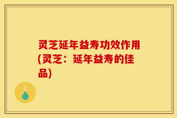 灵芝延年益寿功效作用(灵芝:延年益寿的佳品)