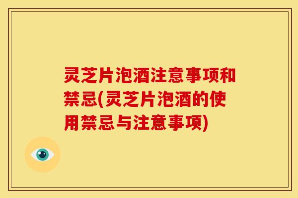 灵芝片泡酒注意事项和禁忌(灵芝片泡酒的使用禁忌与注意事项)