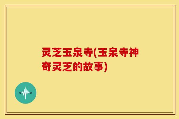 灵芝玉泉寺(玉泉寺神奇灵芝的故事)