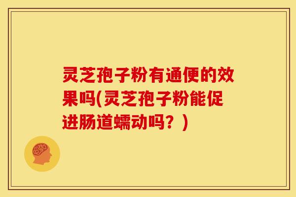 灵芝孢子粉有通便的效果吗(灵芝孢子粉能促进肠道蠕动吗?)