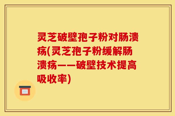 灵芝破壁孢子粉对肠溃疡(灵芝孢子粉缓解肠溃疡——破壁技术提高吸收率)