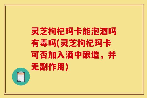 灵芝枸杞玛卡能泡酒吗有毒吗(灵芝枸杞玛卡可否加入酒中酿造,并无副作用)
