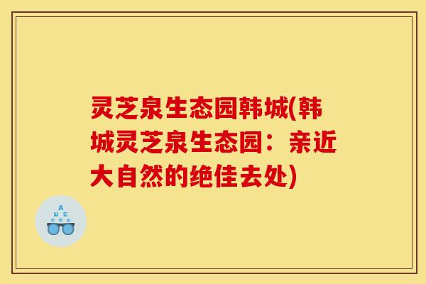 灵芝泉生态园韩城(韩城灵芝泉生态园:亲近大自然的绝佳去处)