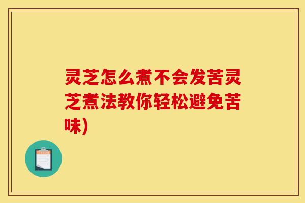灵芝怎么煮不会发苦灵芝煮法教你轻松避免苦味)