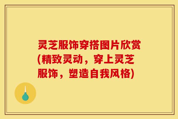 灵芝服饰穿搭图片欣赏(精致灵动,穿上灵芝服饰,塑造自我风格)