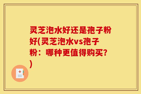 灵芝泡水好还是孢子粉好(灵芝泡水vs孢子粉:哪种更值得购买?)