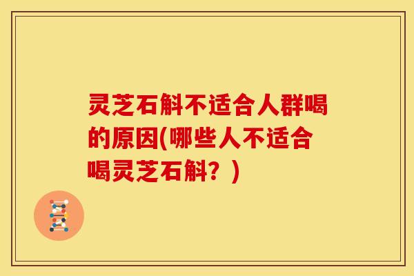 灵芝石斛不适合人群喝的原因(哪些人不适合喝灵芝石斛？)