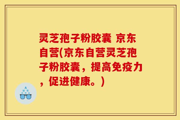 灵芝孢子粉胶囊 京东自营(京东自营灵芝孢子粉胶囊，提高免疫力，促进健康。)
