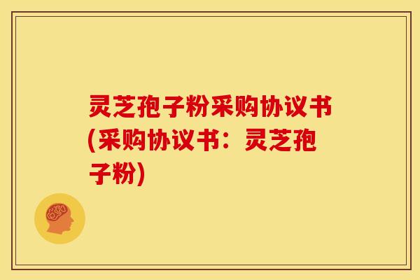 灵芝孢子粉采购协议书(采购协议书:灵芝孢子粉)