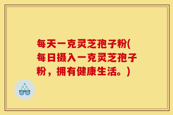 每天一克灵芝孢子粉(每日摄入一克灵芝孢子粉,拥有健康生活。)
