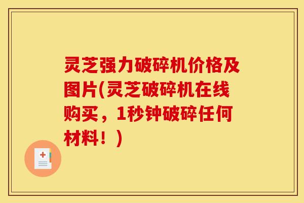 灵芝强力破碎机价格及图片(灵芝破碎机在线购买,1秒钟破碎任何材料!)