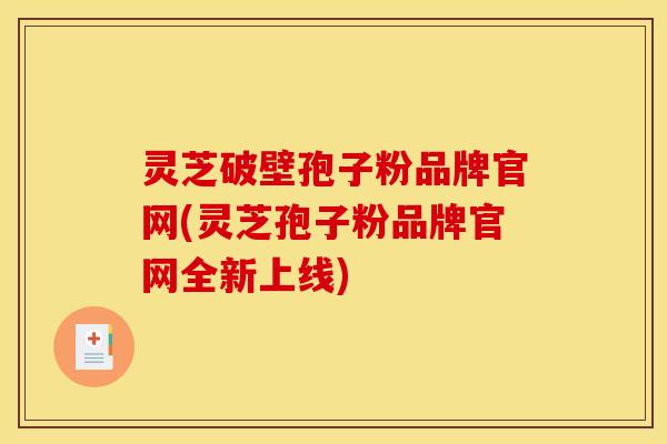 灵芝破壁孢子粉品牌官网(灵芝孢子粉品牌官网全新上线)