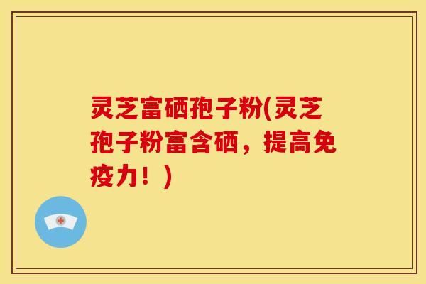 灵芝富硒孢子粉(灵芝孢子粉富含硒,提高免疫力!)