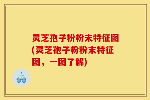 灵芝孢子粉粉末特征图(灵芝孢子粉粉末特征图,一图了解)