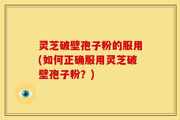 灵芝破壁孢子粉的服用(如何正确服用灵芝破壁孢子粉?)