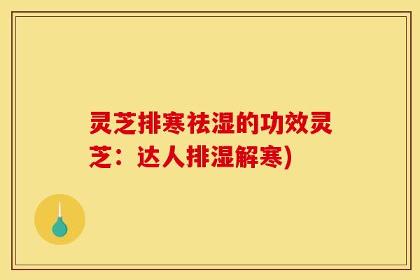 灵芝排寒祛湿的功效灵芝:达人排湿解寒)