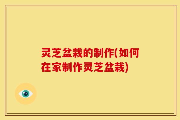 灵芝盆栽的制作(如何在家制作灵芝盆栽)