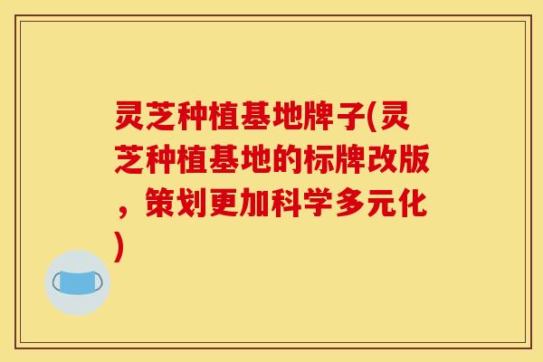 灵芝种植基地牌子(灵芝种植基地的标牌改版，策划更加科学多元化)