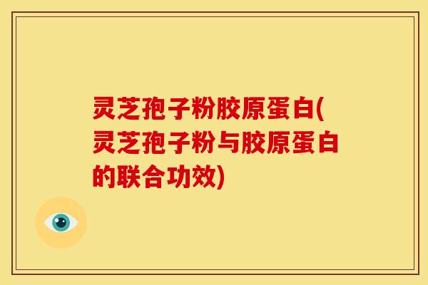 灵芝孢子粉胶原蛋白(灵芝孢子粉与胶原蛋白的联合功效)