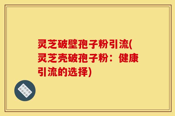 灵芝破壁孢子粉引流(灵芝壳破孢子粉：健康引流的选择)