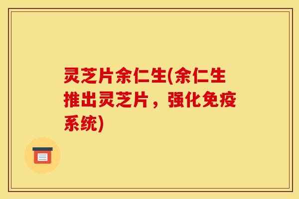 灵芝片余仁生(余仁生推出灵芝片,强化免疫系统)