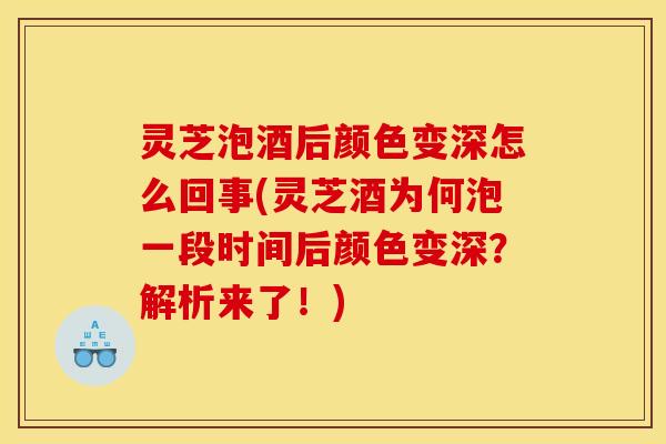 灵芝泡酒后颜色变深怎么回事(灵芝酒为何泡一段时间后颜色变深?解析来了!)